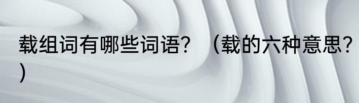 载组词有哪些词语？（载的六种意思？）