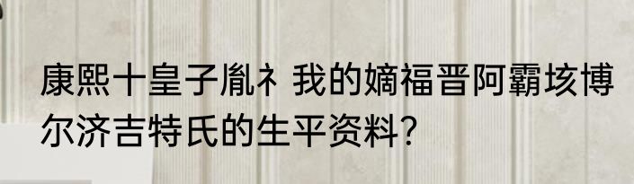 康熙十皇子胤礻我的嫡福晋阿霸垓博尔济吉特氏的生平资料？