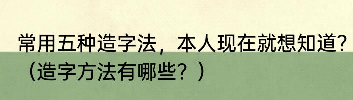 常用五种造字法，本人现在就想知道？（造字方法有哪些？）
