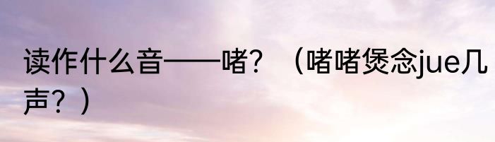 读作什么音——啫？（啫啫煲念jue几声？）