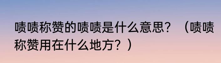 啧啧称赞的啧啧是什么意思？（啧啧称赞用在什么地方？）
