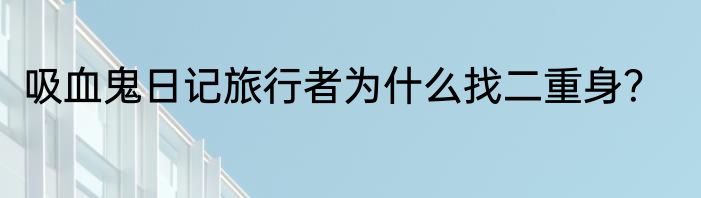 吸血鬼日记旅行者为什么找二重身？