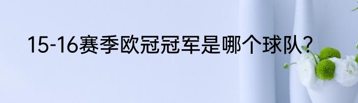 15-16赛季欧冠冠军是哪个球队？