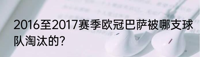 2016至2017赛季欧冠巴萨被哪支球队淘汰的？