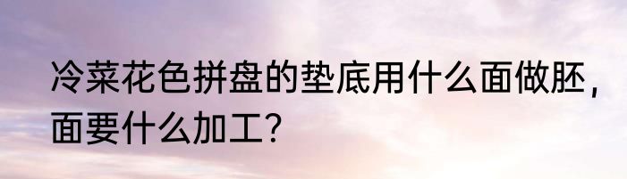 冷菜花色拼盘的垫底用什么面做胚，面要什么加工？