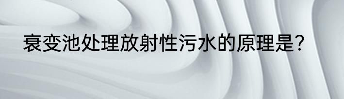 衰变池处理放射性污水的原理是？
