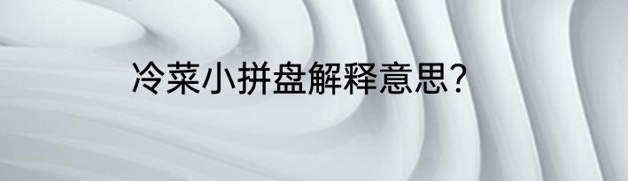 冷菜小拼盘解释意思？
