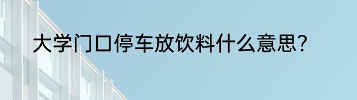 大学门口停车放饮料什么意思？