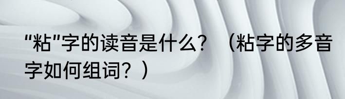 “粘”字的读音是什么？（粘字的多音字如何组词？）