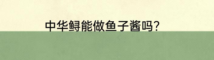 中华鲟能做鱼子酱吗？