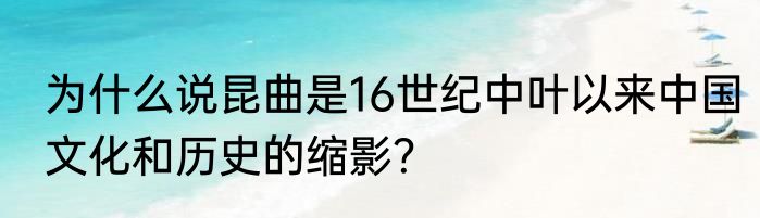 为什么说昆曲是16世纪中叶以来中国文化和历史的缩影？