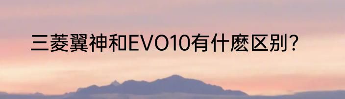三菱翼神和EVO10有什麽区别？