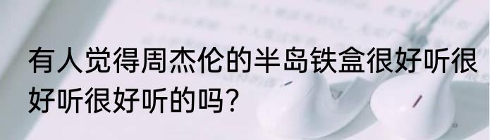 有人觉得周杰伦的半岛铁盒很好听很好听很好听的吗？