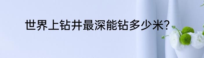 世界上钻井最深能钻多少米？