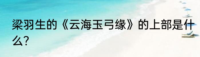 梁羽生的《云海玉弓缘》的上部是什么？