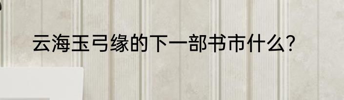 云海玉弓缘的下一部书市什么？
