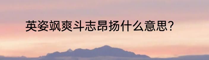 英姿飒爽斗志昂扬什么意思？