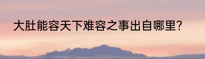 大肚能容天下难容之事出自哪里？
