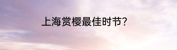 上海赏樱最佳时节？