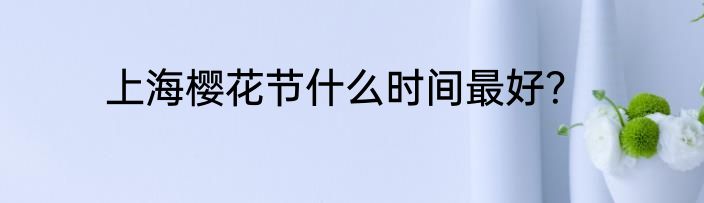 上海樱花节什么时间最好？