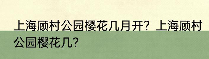 上海顾村公园樱花几月开？上海顾村公园樱花几？