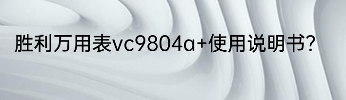 胜利万用表vc9804a+使用说明书？