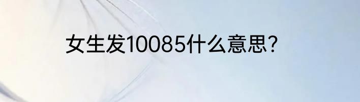 女生发10085什么意思？