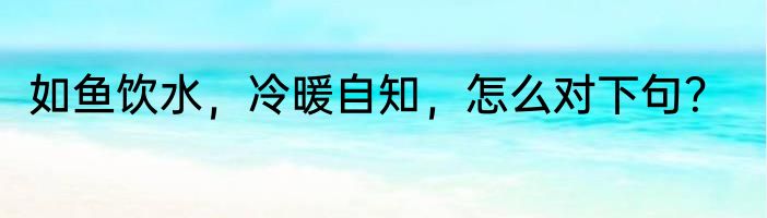 如鱼饮水，冷暖自知，怎么对下句？
