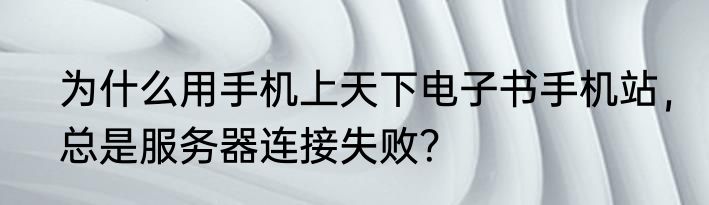 为什么用手机上天下电子书手机站，总是服务器连接失败？