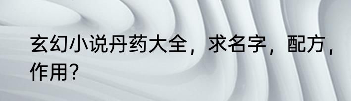 玄幻小说丹药大全，求名字，配方，作用？