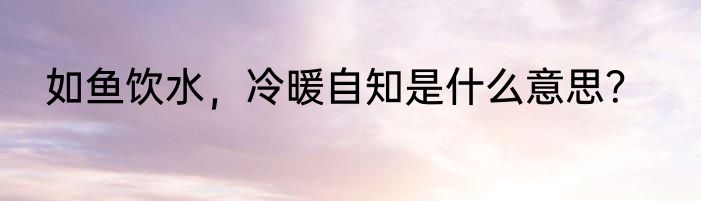如鱼饮水，冷暖自知是什么意思？
