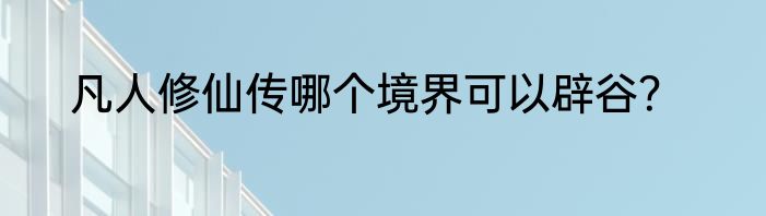 凡人修仙传哪个境界可以辟谷？