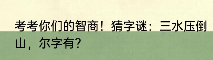 考考你们的智商！猜字谜：三水压倒山，尔字有？
