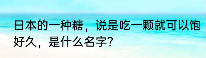 日本的一种糖，说是吃一颗就可以饱好久，是什么名字？