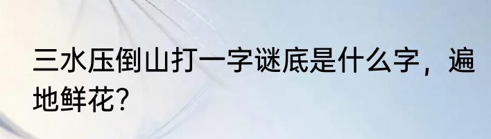 三水压倒山打一字谜底是什么字，遍地鲜花？
