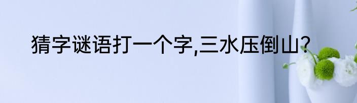 猜字谜语打一个字,三水压倒山？