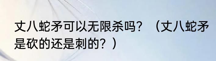 丈八蛇矛可以无限杀吗？（丈八蛇矛是砍的还是刺的？）