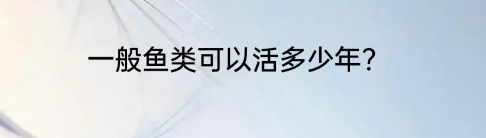 一般鱼类可以活多少年？