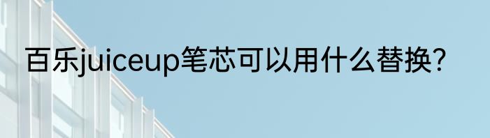百乐juiceup笔芯可以用什么替换？