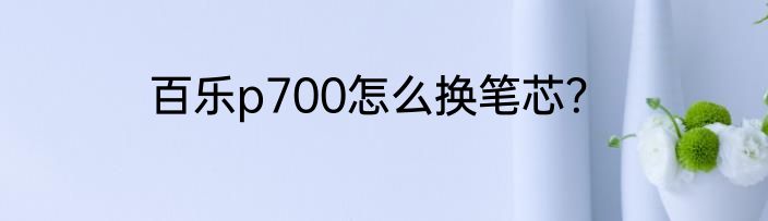 百乐p700怎么换笔芯？