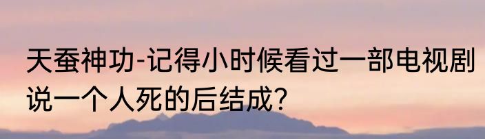 天蚕神功-记得小时候看过一部电视剧说一个人死的后结成？