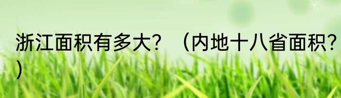 浙江面积有多大？（内地十八省面积？）