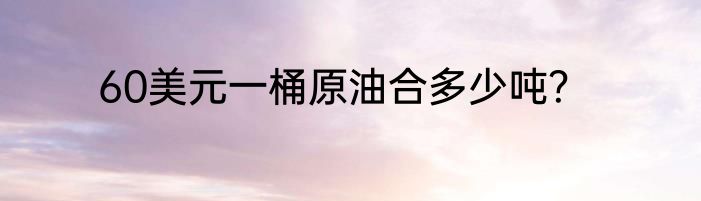 60美元一桶原油合多少吨？