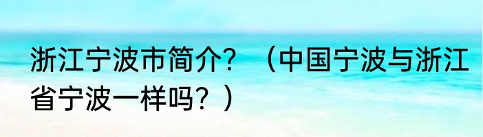 浙江宁波市简介？（中国宁波与浙江省宁波一样吗？）
