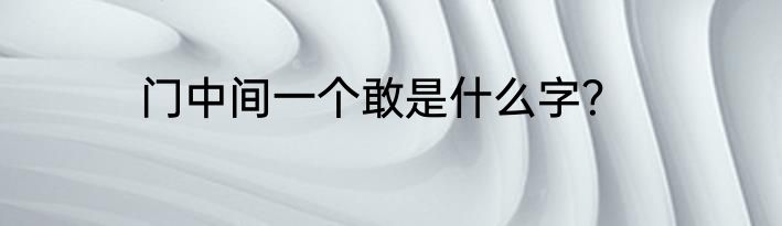 门中间一个敢是什么字？