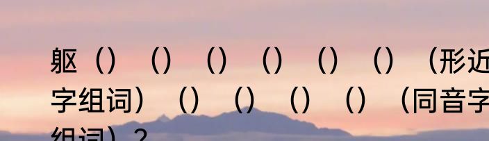 躯（）（）（）（）（）（）（形近字组词）（）（）（）（）（同音字组词）？