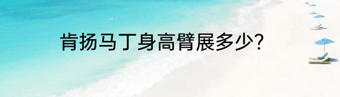 肯扬马丁身高臂展多少？