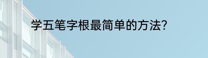 学五笔字根最简单的方法？