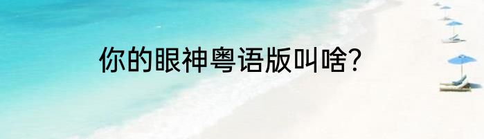你的眼神粤语版叫啥？