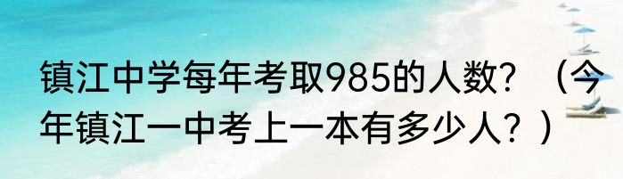 镇江中学每年考取985的人数？（今年镇江一中考上一本有多少人？）